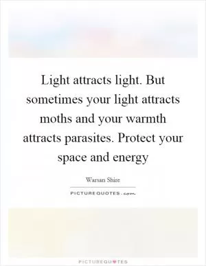 Light attracts light. But sometimes your light attracts moths and your warmth attracts parasites. Protect your space and energy Picture Quote #1