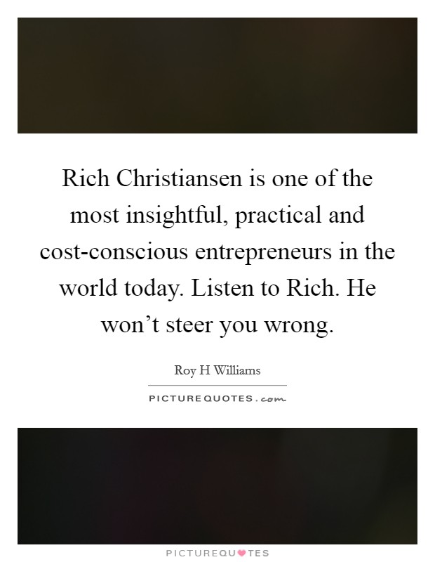 Rich Christiansen is one of the most insightful, practical and cost-conscious entrepreneurs in the world today. Listen to Rich. He won't steer you wrong Picture Quote #1