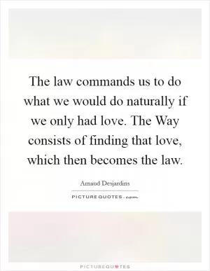 The law commands us to do what we would do naturally if we only had love. The Way consists of finding that love, which then becomes the law Picture Quote #1