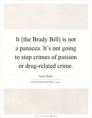 It [the Brady Bill] is not a panacea. It’s not going to stop crimes of passion or drug-related crime Picture Quote #1