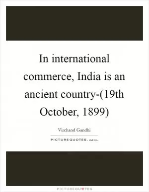 In international commerce, India is an ancient country-(19th October, 1899) Picture Quote #1
