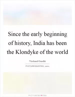 Since the early beginning of history, India has been the Klondyke of the world Picture Quote #1