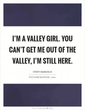 I’m a Valley Girl. You can’t get me out of the Valley, I’m still here Picture Quote #1