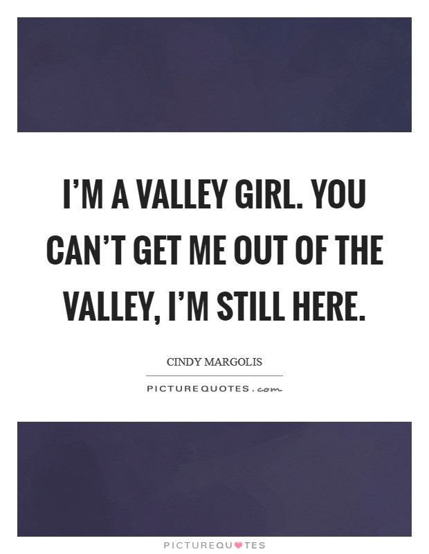 I'm a Valley Girl. You can't get me out of the Valley, I'm still here Picture Quote #1