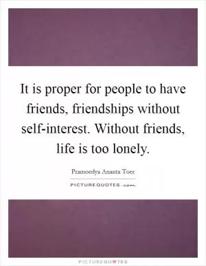 It is proper for people to have friends, friendships without self-interest. Without friends, life is too lonely Picture Quote #1