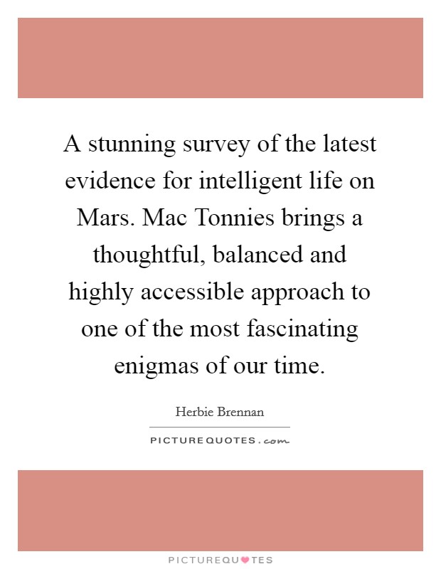A stunning survey of the latest evidence for intelligent life on Mars. Mac Tonnies brings a thoughtful, balanced and highly accessible approach to one of the most fascinating enigmas of our time Picture Quote #1