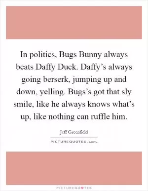 In politics, Bugs Bunny always beats Daffy Duck. Daffy’s always going berserk, jumping up and down, yelling. Bugs’s got that sly smile, like he always knows what’s up, like nothing can ruffle him Picture Quote #1