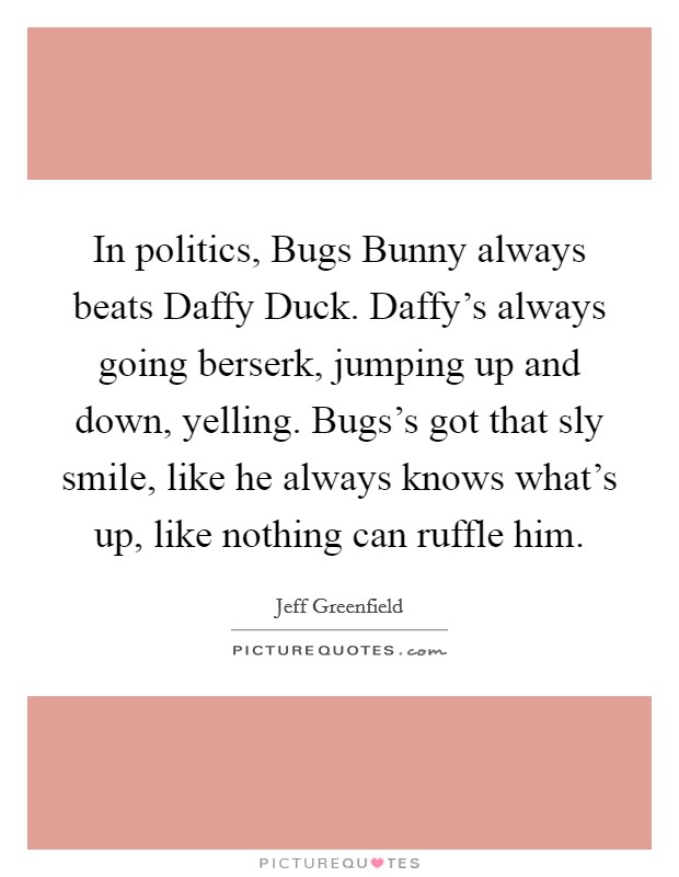 In politics, Bugs Bunny always beats Daffy Duck. Daffy's always going berserk, jumping up and down, yelling. Bugs's got that sly smile, like he always knows what's up, like nothing can ruffle him Picture Quote #1