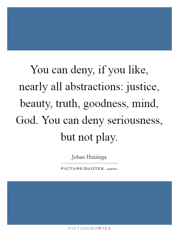 You can deny, if you like, nearly all abstractions: justice, beauty, truth, goodness, mind, God. You can deny seriousness, but not play Picture Quote #1