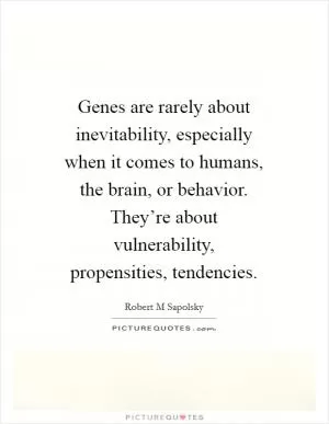 Genes are rarely about inevitability, especially when it comes to humans, the brain, or behavior. They’re about vulnerability, propensities, tendencies Picture Quote #1