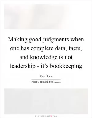 Making good judgments when one has complete data, facts, and knowledge is not leadership - it’s bookkeeping Picture Quote #1