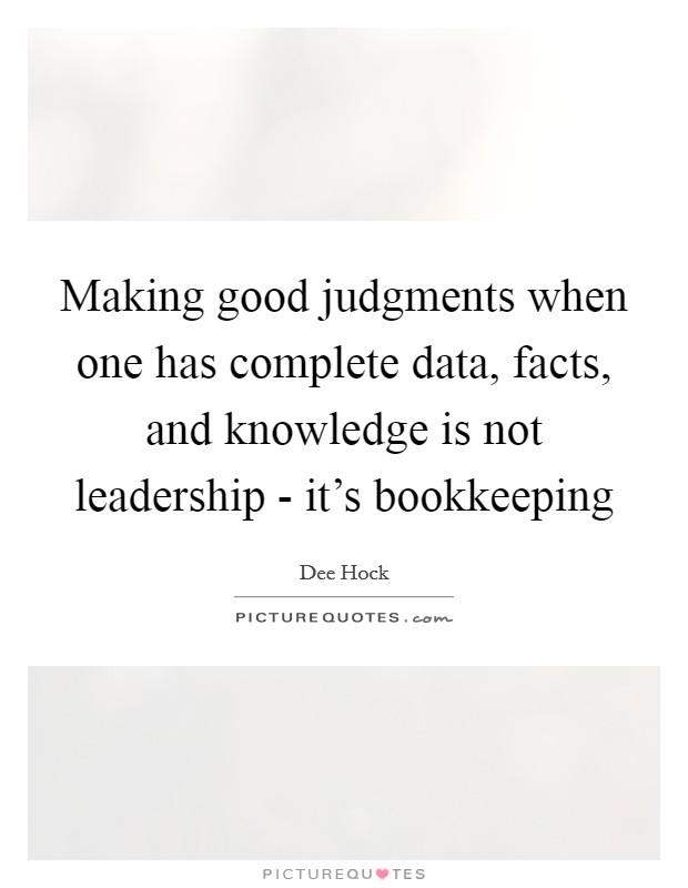 Making good judgments when one has complete data, facts, and knowledge is not leadership - it's bookkeeping Picture Quote #1