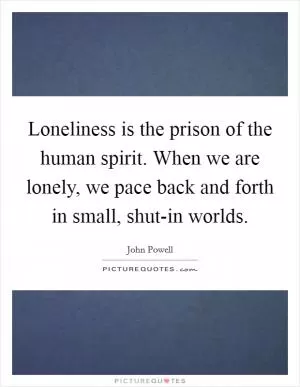 Loneliness is the prison of the human spirit. When we are lonely, we pace back and forth in small, shut-in worlds Picture Quote #1