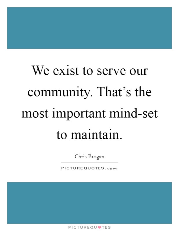 We exist to serve our community. That's the most important mind-set to maintain Picture Quote #1