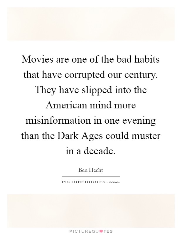 Movies are one of the bad habits that have corrupted our century. They have slipped into the American mind more misinformation in one evening than the Dark Ages could muster in a decade Picture Quote #1