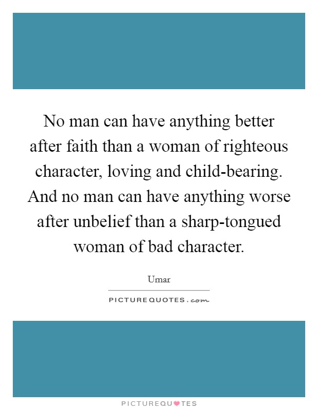 No man can have anything better after faith than a woman of righteous character, loving and child-bearing. And no man can have anything worse after unbelief than a sharp-tongued woman of bad character Picture Quote #1