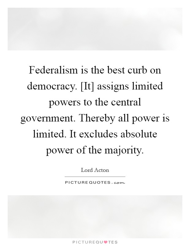 Federalism is the best curb on democracy. [It] assigns limited powers to the central government. Thereby all power is limited. It excludes absolute power of the majority Picture Quote #1