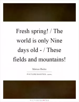Fresh spring! / The world is only Nine days old - / These fields and mountains! Picture Quote #1
