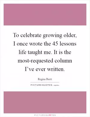 To celebrate growing older, I once wrote the 45 lessons life taught me. It is the most-requested column I’ve ever written Picture Quote #1