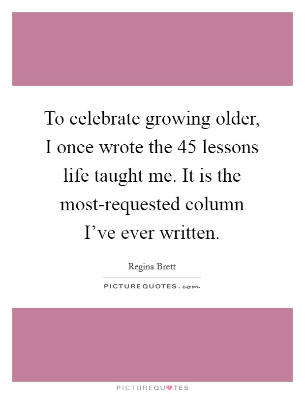 To celebrate growing older, I once wrote the 45 lessons life taught me. It is the most-requested column I've ever written Picture Quote #1