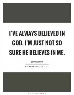 I’ve always believed in God. I’m just not so sure he believes in me Picture Quote #1