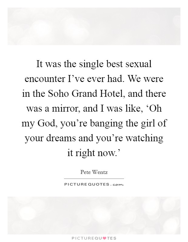 It was the single best sexual encounter I've ever had. We were in the Soho Grand Hotel, and there was a mirror, and I was like, ‘Oh my God, you're banging the girl of your dreams and you're watching it right now.' Picture Quote #1