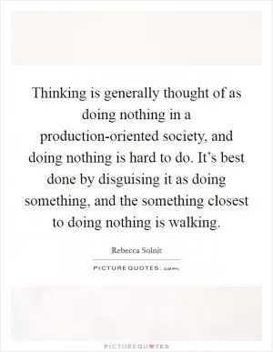 Thinking is generally thought of as doing nothing in a production-oriented society, and doing nothing is hard to do. It’s best done by disguising it as doing something, and the something closest to doing nothing is walking Picture Quote #1