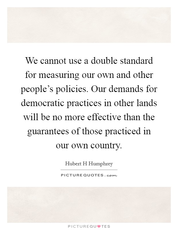 We cannot use a double standard for measuring our own and other people's policies. Our demands for democratic practices in other lands will be no more effective than the guarantees of those practiced in our own country Picture Quote #1