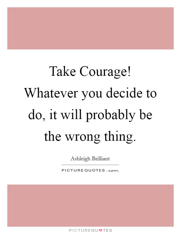 Take Courage! Whatever you decide to do, it will probably be the wrong thing Picture Quote #1