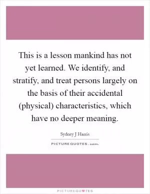 This is a lesson mankind has not yet learned. We identify, and stratify, and treat persons largely on the basis of their accidental (physical) characteristics, which have no deeper meaning Picture Quote #1