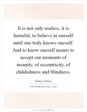 It is not only useless, it is harmful, to believe in oneself until one truly knows oneself. And to know oneself means to accept our moments of insanity, of eccentricity, of childishness and blindness Picture Quote #1
