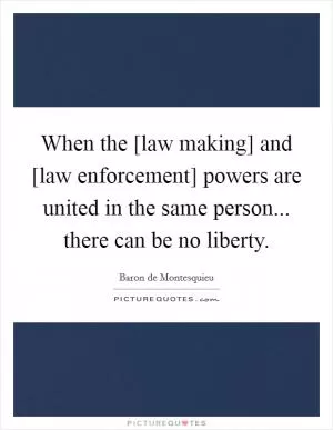When the [law making] and [law enforcement] powers are united in the same person... there can be no liberty Picture Quote #1