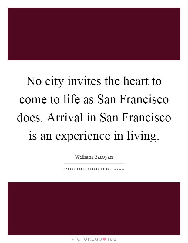 No city invites the heart to come to life as San Francisco does. Arrival in San Francisco is an experience in living Picture Quote #1