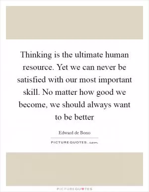 Thinking is the ultimate human resource. Yet we can never be satisfied with our most important skill. No matter how good we become, we should always want to be better Picture Quote #1