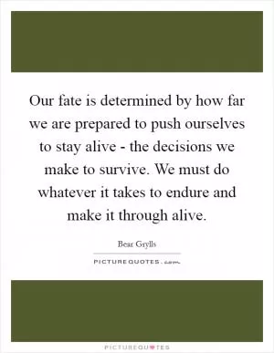 Our fate is determined by how far we are prepared to push ourselves to stay alive - the decisions we make to survive. We must do whatever it takes to endure and make it through alive Picture Quote #1