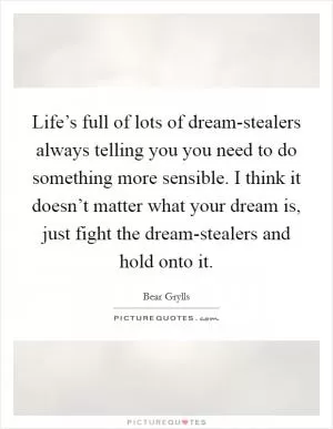 Life’s full of lots of dream-stealers always telling you you need to do something more sensible. I think it doesn’t matter what your dream is, just fight the dream-stealers and hold onto it Picture Quote #1