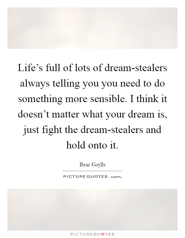 Life's full of lots of dream-stealers always telling you you need to do something more sensible. I think it doesn't matter what your dream is, just fight the dream-stealers and hold onto it Picture Quote #1