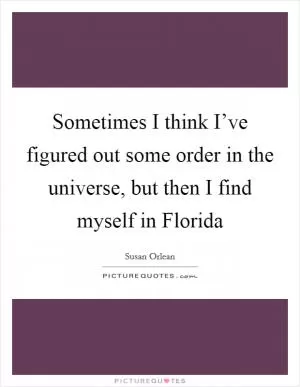 Sometimes I think I’ve figured out some order in the universe, but then I find myself in Florida Picture Quote #1