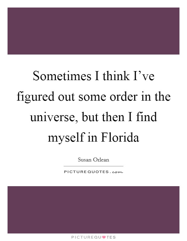 Sometimes I think I've figured out some order in the universe, but then I find myself in Florida Picture Quote #1