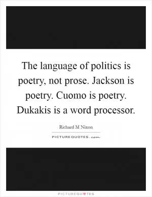 The language of politics is poetry, not prose. Jackson is poetry. Cuomo is poetry. Dukakis is a word processor Picture Quote #1