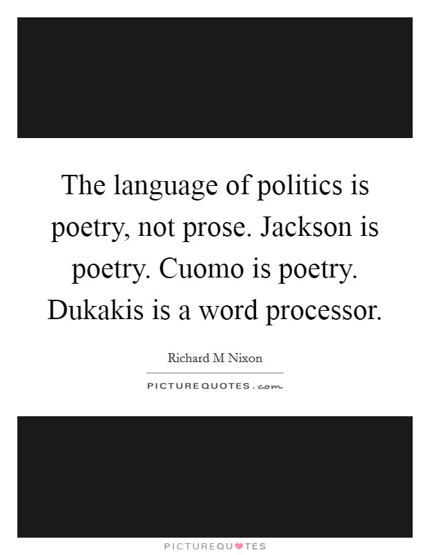 The language of politics is poetry, not prose. Jackson is poetry. Cuomo is poetry. Dukakis is a word processor Picture Quote #1
