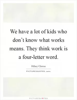 We have a lot of kids who don’t know what works means. They think work is a four-letter word Picture Quote #1