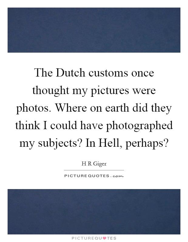 The Dutch customs once thought my pictures were photos. Where on earth did they think I could have photographed my subjects? In Hell, perhaps? Picture Quote #1