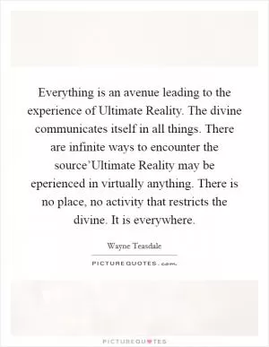 Everything is an avenue leading to the experience of Ultimate Reality. The divine communicates itself in all things. There are infinite ways to encounter the source’Ultimate Reality may be eperienced in virtually anything. There is no place, no activity that restricts the divine. It is everywhere Picture Quote #1