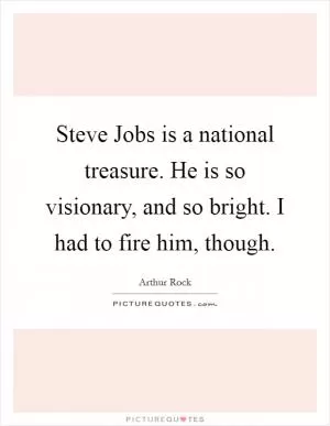 Steve Jobs is a national treasure. He is so visionary, and so bright. I had to fire him, though Picture Quote #1