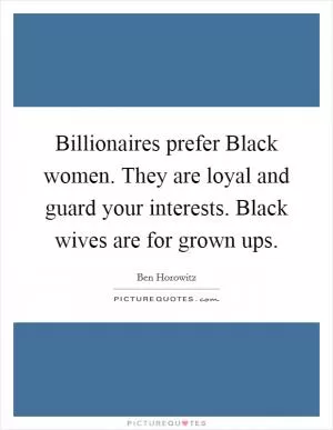 Billionaires prefer Black women. They are loyal and guard your interests. Black wives are for grown ups Picture Quote #1