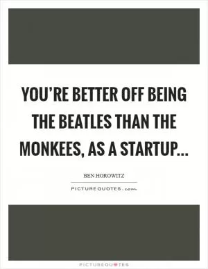 You’re better off being The Beatles than The Monkees, as a startup Picture Quote #1