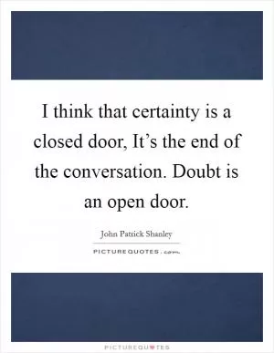 I think that certainty is a closed door, It’s the end of the conversation. Doubt is an open door Picture Quote #1