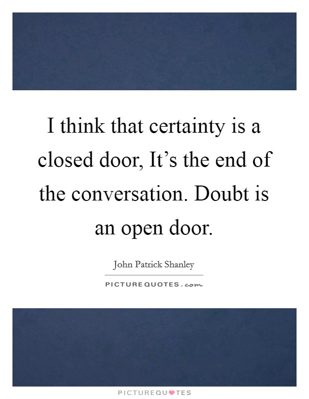 I think that certainty is a closed door, It's the end of the conversation. Doubt is an open door Picture Quote #1