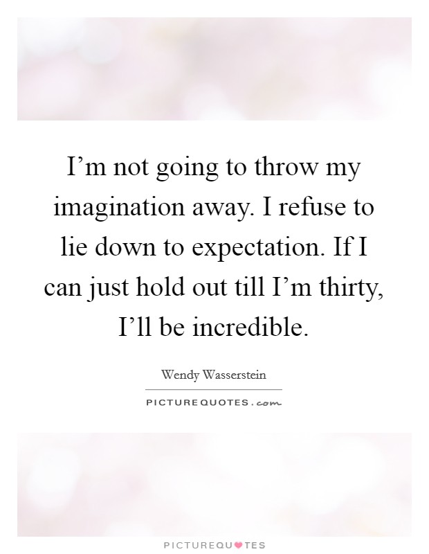 I'm not going to throw my imagination away. I refuse to lie down to expectation. If I can just hold out till I'm thirty, I'll be incredible Picture Quote #1